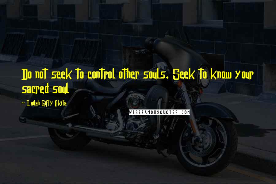 Lailah Gifty Akita Quotes: Do not seek to control other souls. Seek to know your sacred soul