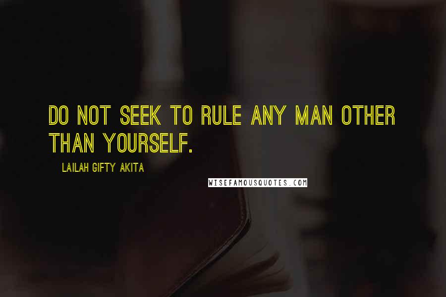 Lailah Gifty Akita Quotes: Do not seek to rule any man other than yourself.