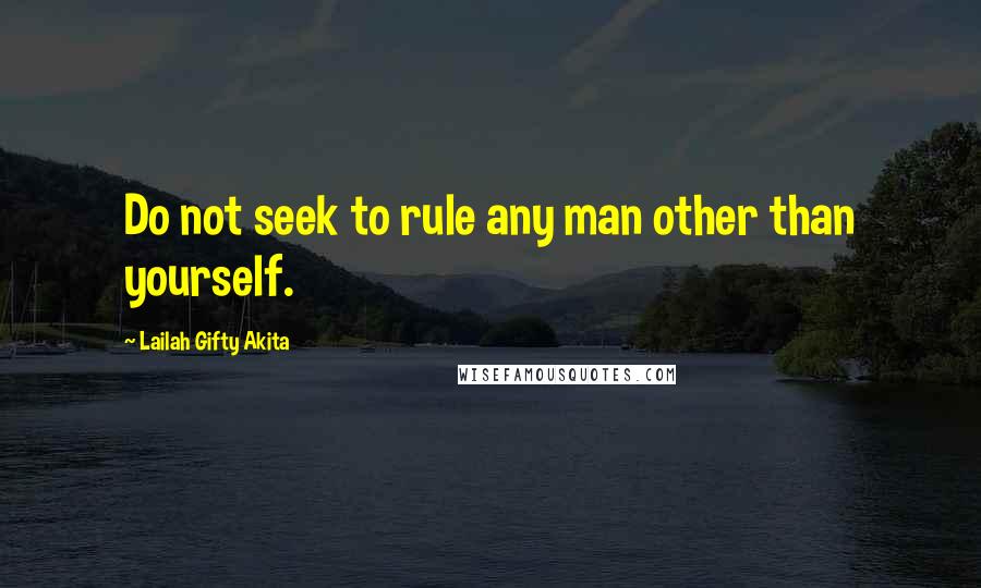 Lailah Gifty Akita Quotes: Do not seek to rule any man other than yourself.