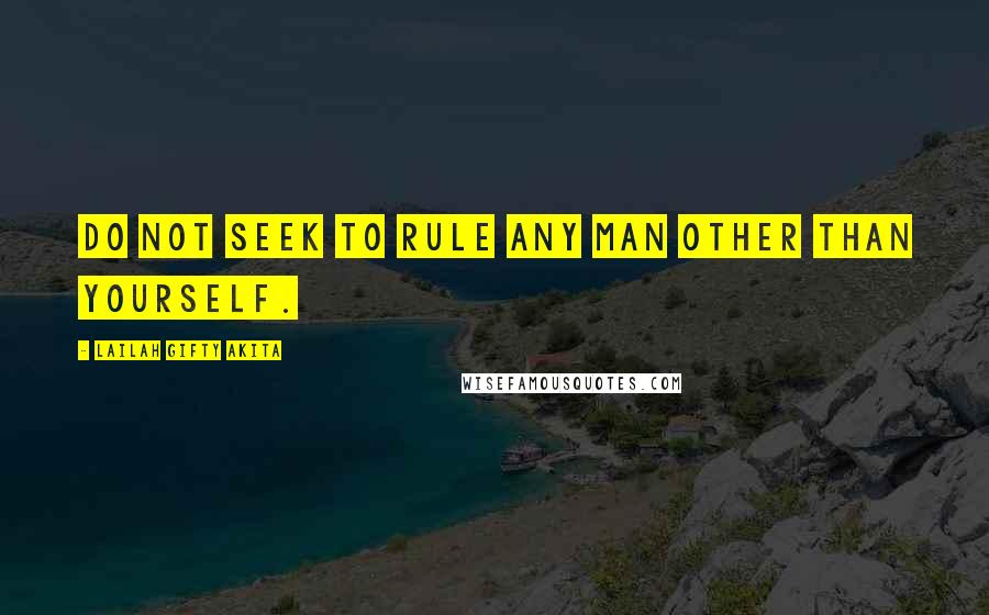 Lailah Gifty Akita Quotes: Do not seek to rule any man other than yourself.