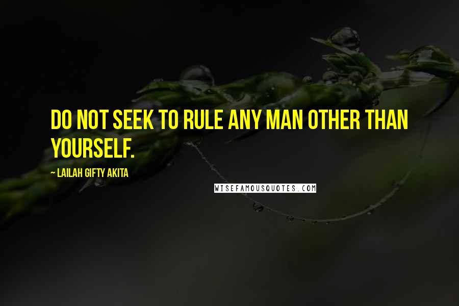 Lailah Gifty Akita Quotes: Do not seek to rule any man other than yourself.