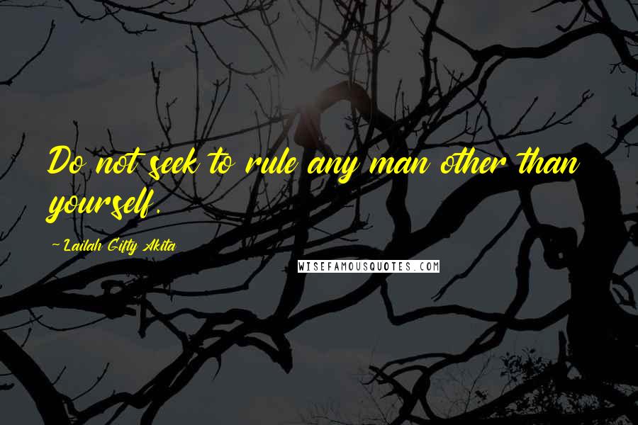 Lailah Gifty Akita Quotes: Do not seek to rule any man other than yourself.