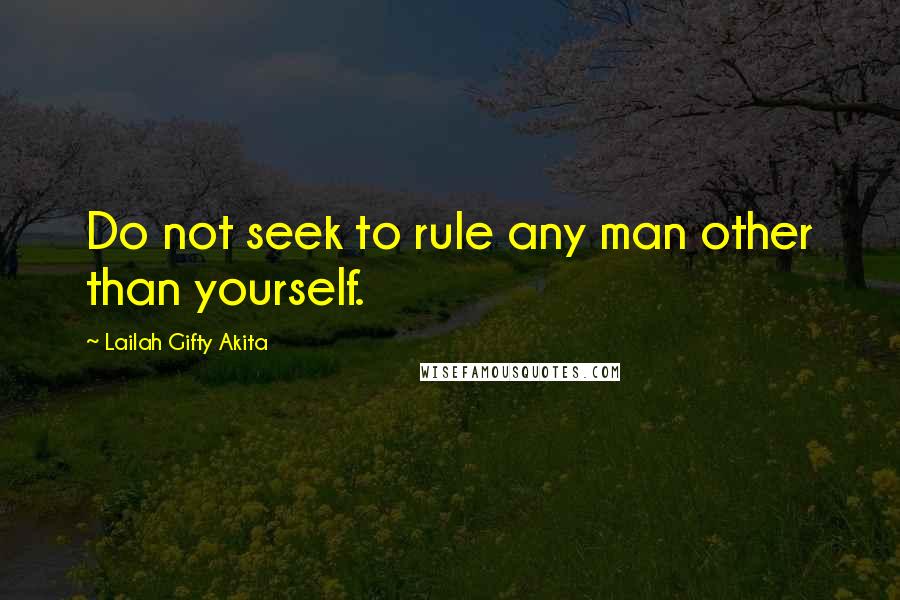 Lailah Gifty Akita Quotes: Do not seek to rule any man other than yourself.