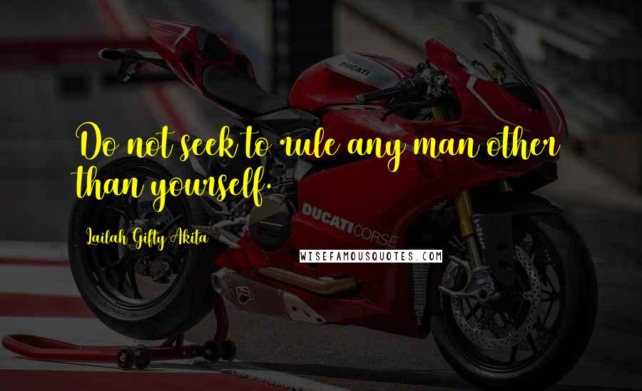 Lailah Gifty Akita Quotes: Do not seek to rule any man other than yourself.