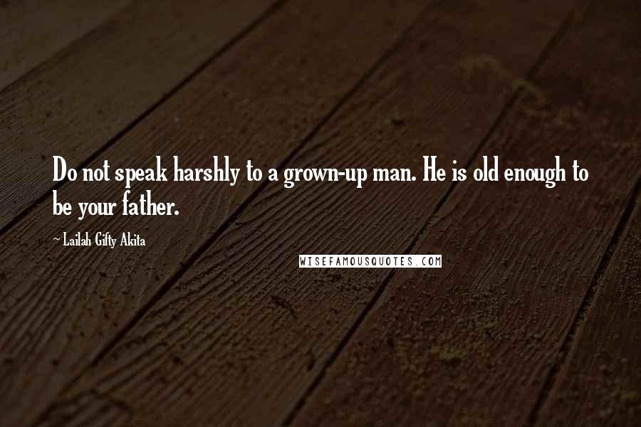 Lailah Gifty Akita Quotes: Do not speak harshly to a grown-up man. He is old enough to be your father.