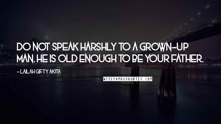 Lailah Gifty Akita Quotes: Do not speak harshly to a grown-up man. He is old enough to be your father.