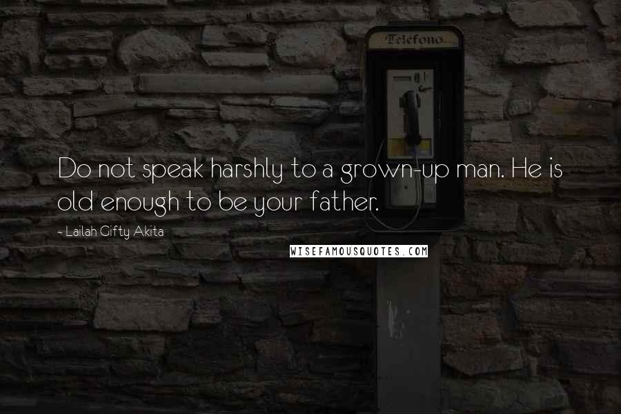 Lailah Gifty Akita Quotes: Do not speak harshly to a grown-up man. He is old enough to be your father.