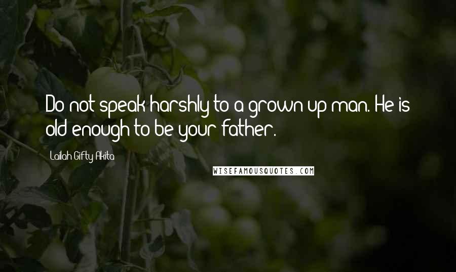 Lailah Gifty Akita Quotes: Do not speak harshly to a grown-up man. He is old enough to be your father.
