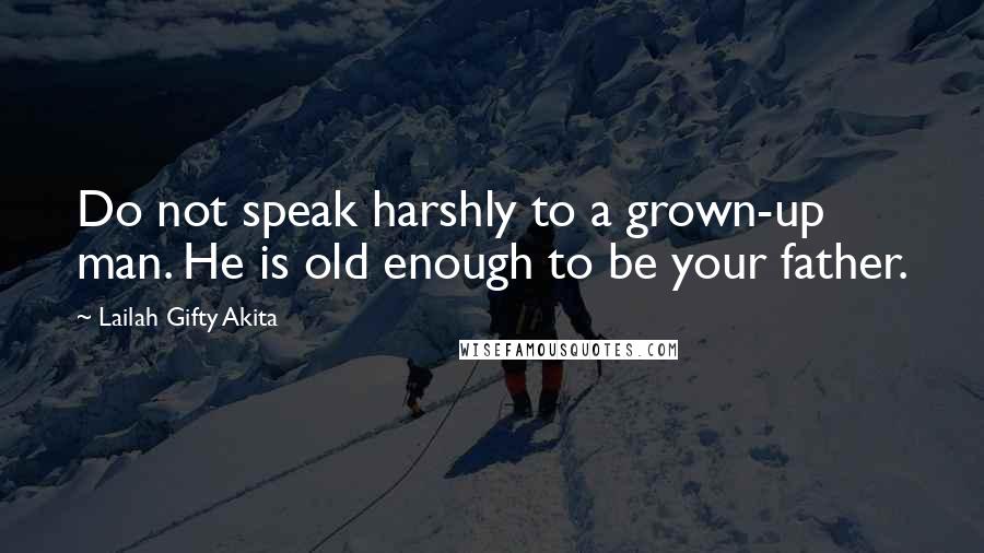 Lailah Gifty Akita Quotes: Do not speak harshly to a grown-up man. He is old enough to be your father.