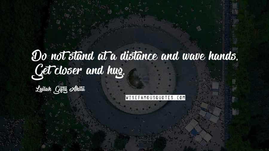 Lailah Gifty Akita Quotes: Do not stand at a distance and wave hands. Get closer and hug.