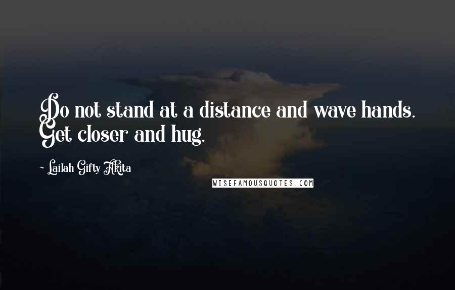 Lailah Gifty Akita Quotes: Do not stand at a distance and wave hands. Get closer and hug.