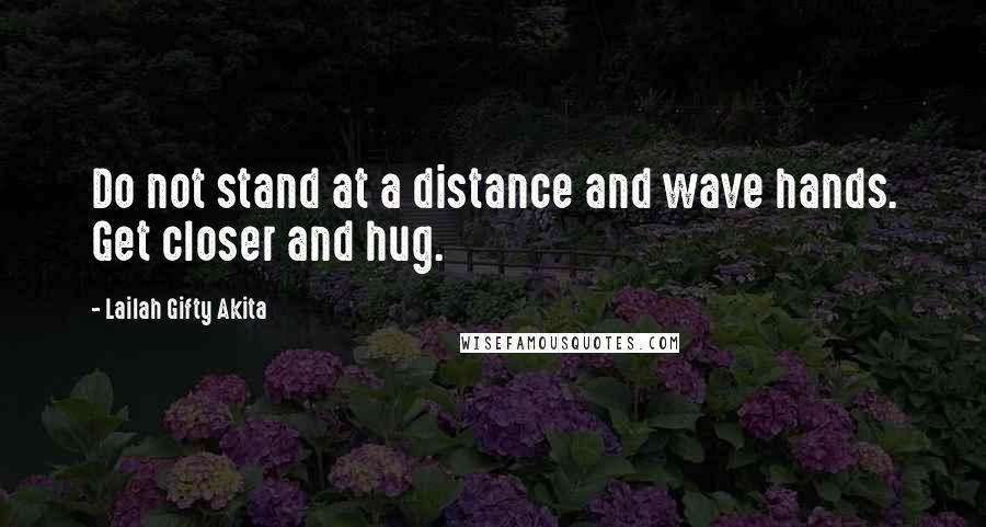 Lailah Gifty Akita Quotes: Do not stand at a distance and wave hands. Get closer and hug.