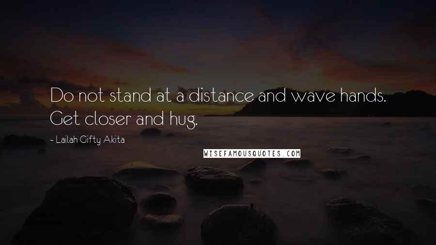 Lailah Gifty Akita Quotes: Do not stand at a distance and wave hands. Get closer and hug.