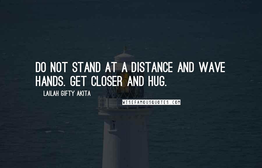 Lailah Gifty Akita Quotes: Do not stand at a distance and wave hands. Get closer and hug.