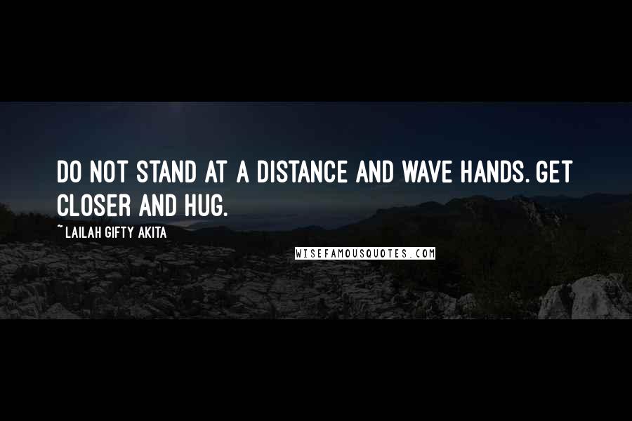 Lailah Gifty Akita Quotes: Do not stand at a distance and wave hands. Get closer and hug.