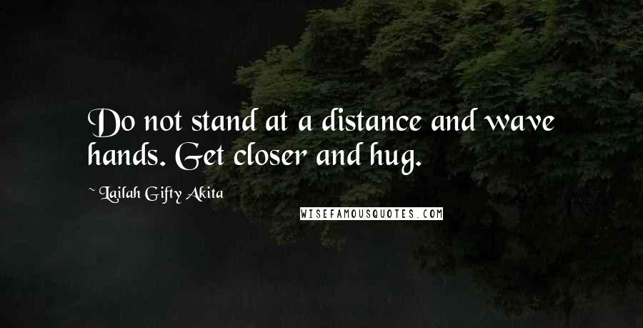 Lailah Gifty Akita Quotes: Do not stand at a distance and wave hands. Get closer and hug.