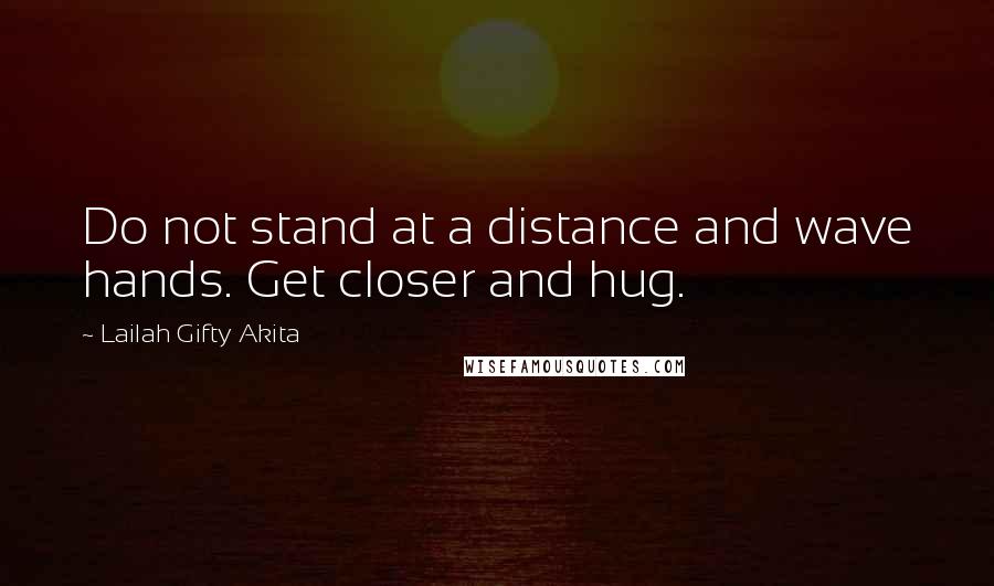 Lailah Gifty Akita Quotes: Do not stand at a distance and wave hands. Get closer and hug.