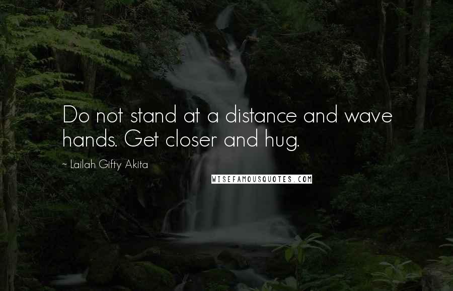 Lailah Gifty Akita Quotes: Do not stand at a distance and wave hands. Get closer and hug.