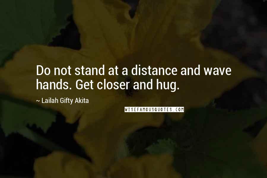 Lailah Gifty Akita Quotes: Do not stand at a distance and wave hands. Get closer and hug.