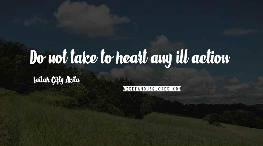 Lailah Gifty Akita Quotes: Do not take to heart any ill-action.