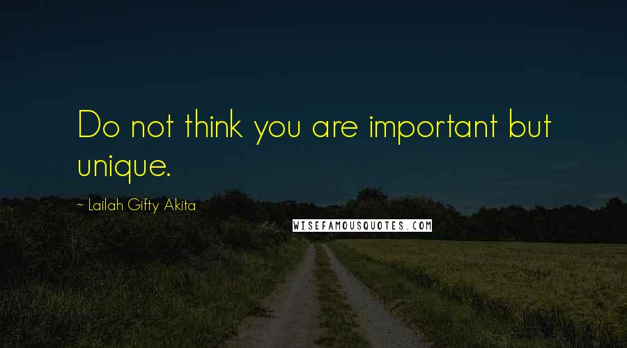 Lailah Gifty Akita Quotes: Do not think you are important but unique.