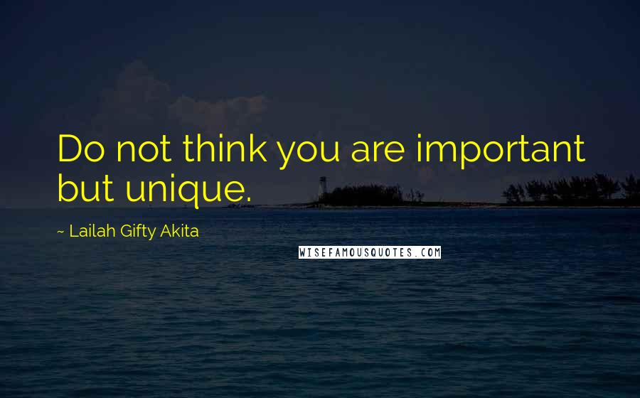 Lailah Gifty Akita Quotes: Do not think you are important but unique.