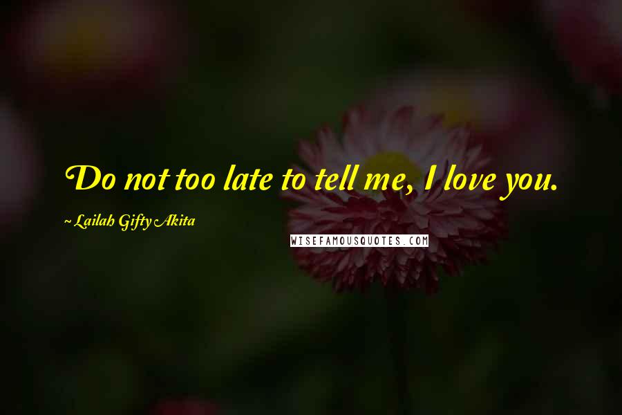 Lailah Gifty Akita Quotes: Do not too late to tell me, I love you.