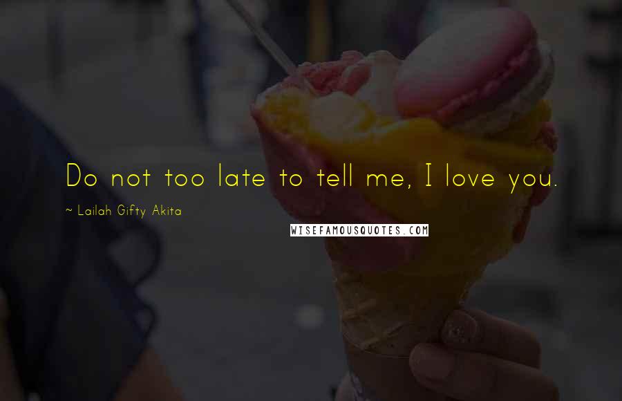 Lailah Gifty Akita Quotes: Do not too late to tell me, I love you.