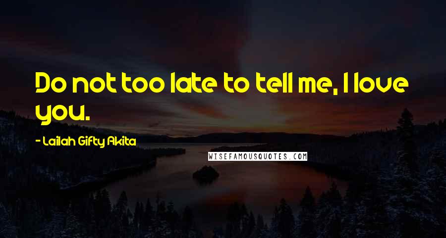 Lailah Gifty Akita Quotes: Do not too late to tell me, I love you.