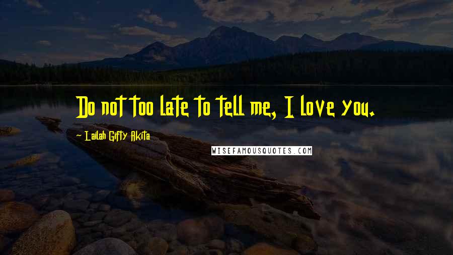 Lailah Gifty Akita Quotes: Do not too late to tell me, I love you.