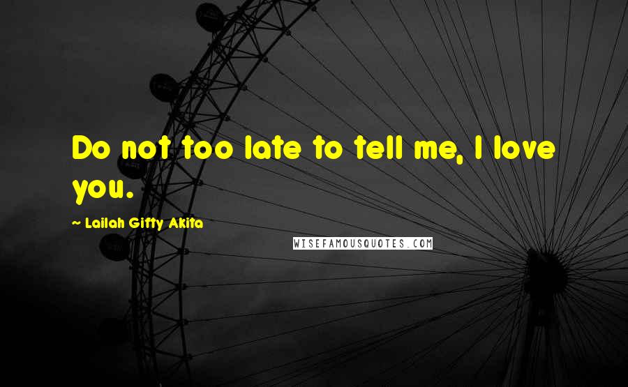 Lailah Gifty Akita Quotes: Do not too late to tell me, I love you.