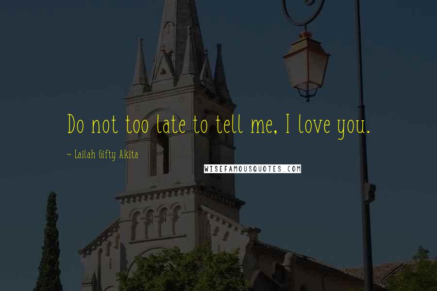 Lailah Gifty Akita Quotes: Do not too late to tell me, I love you.