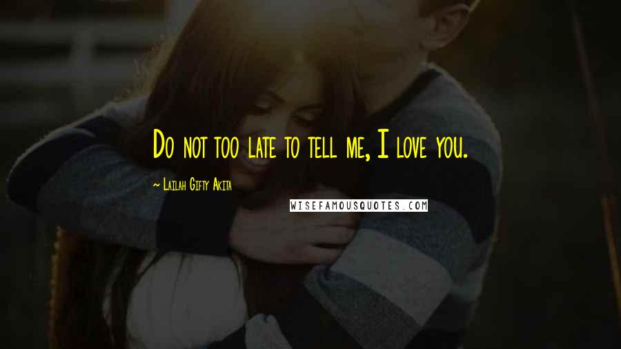 Lailah Gifty Akita Quotes: Do not too late to tell me, I love you.