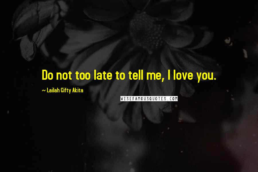 Lailah Gifty Akita Quotes: Do not too late to tell me, I love you.