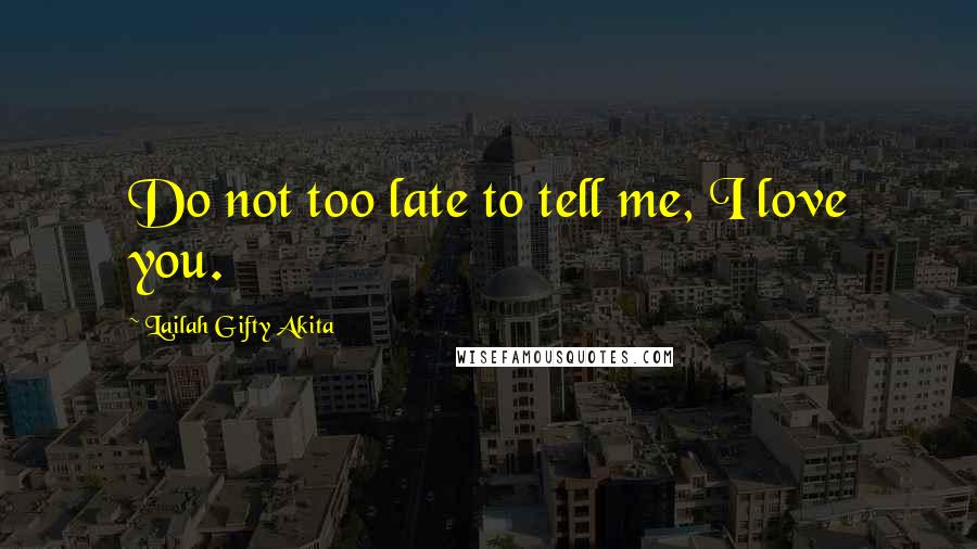 Lailah Gifty Akita Quotes: Do not too late to tell me, I love you.