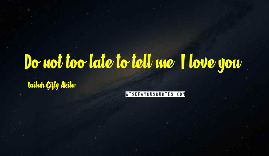 Lailah Gifty Akita Quotes: Do not too late to tell me, I love you.