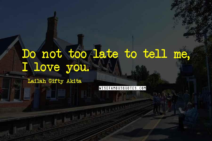 Lailah Gifty Akita Quotes: Do not too late to tell me, I love you.