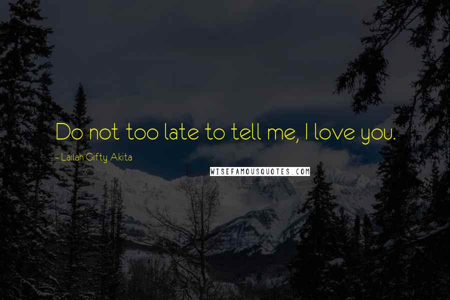 Lailah Gifty Akita Quotes: Do not too late to tell me, I love you.