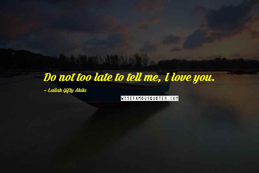 Lailah Gifty Akita Quotes: Do not too late to tell me, I love you.