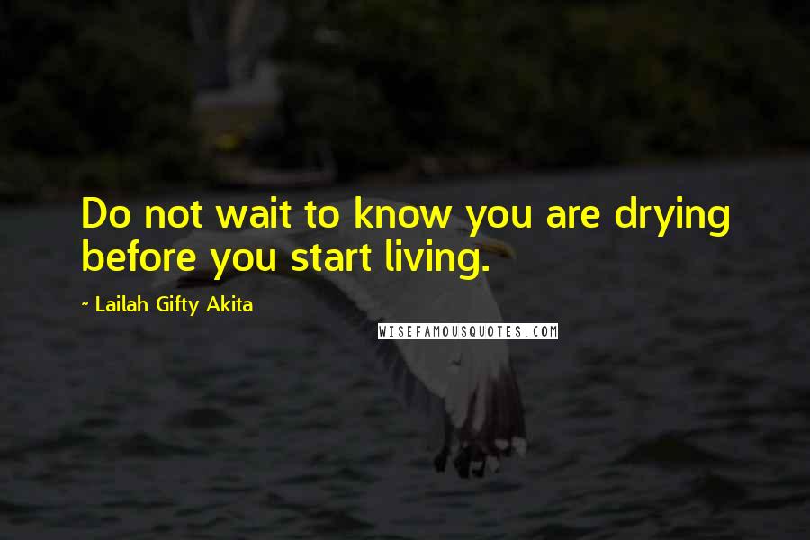 Lailah Gifty Akita Quotes: Do not wait to know you are drying before you start living.