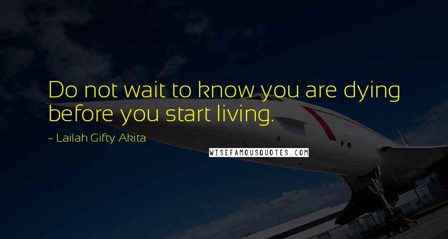 Lailah Gifty Akita Quotes: Do not wait to know you are dying before you start living.