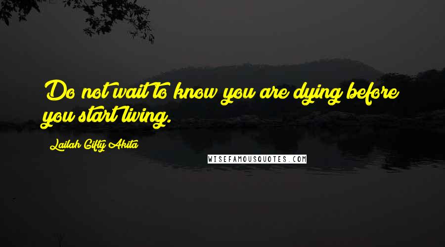 Lailah Gifty Akita Quotes: Do not wait to know you are dying before you start living.