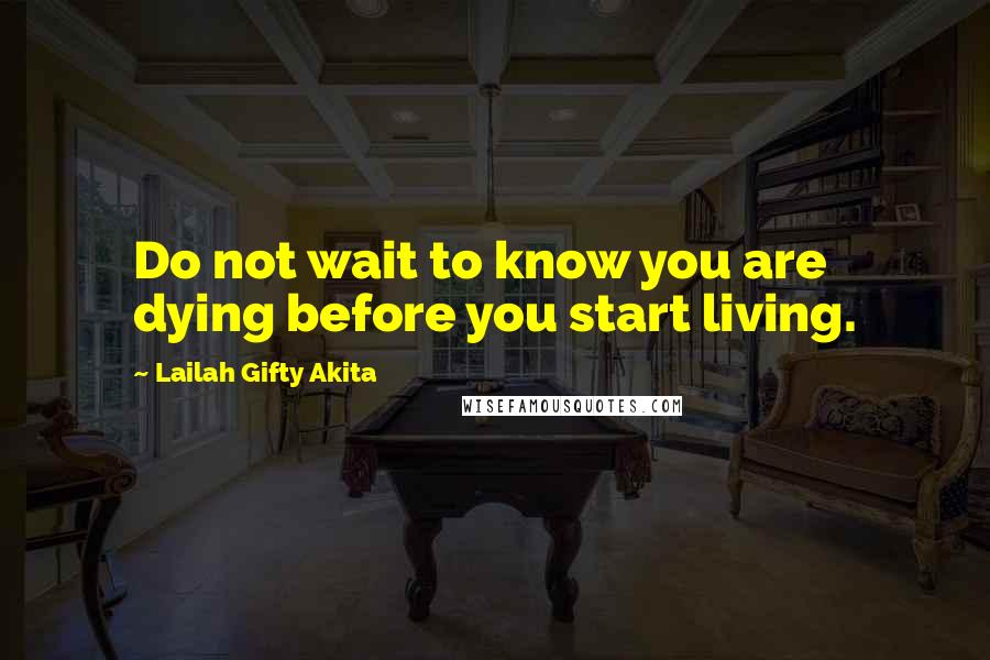 Lailah Gifty Akita Quotes: Do not wait to know you are dying before you start living.