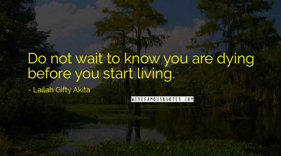 Lailah Gifty Akita Quotes: Do not wait to know you are dying before you start living.