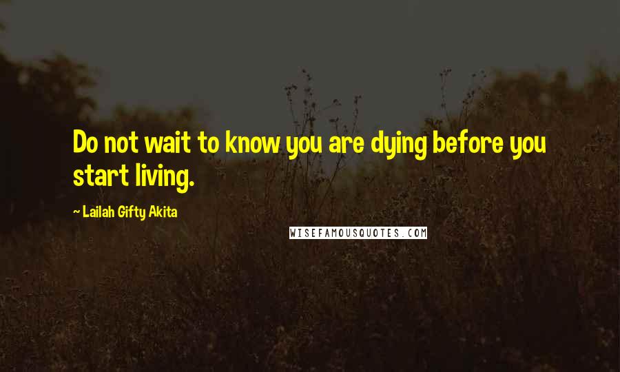 Lailah Gifty Akita Quotes: Do not wait to know you are dying before you start living.