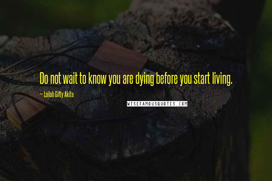 Lailah Gifty Akita Quotes: Do not wait to know you are dying before you start living.