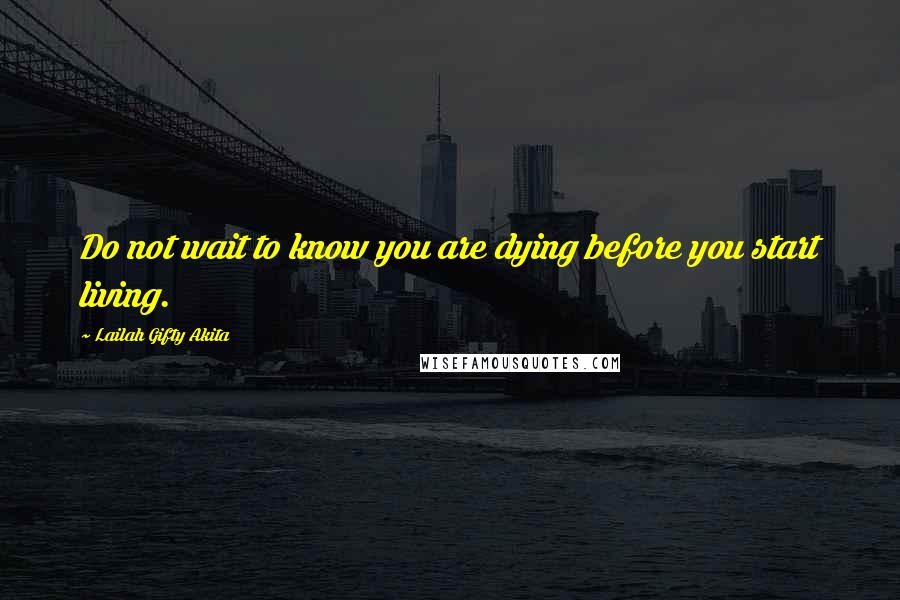 Lailah Gifty Akita Quotes: Do not wait to know you are dying before you start living.