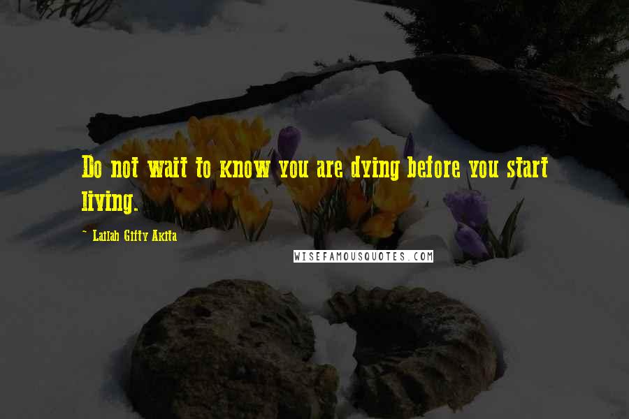 Lailah Gifty Akita Quotes: Do not wait to know you are dying before you start living.