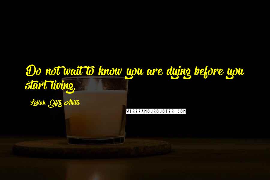 Lailah Gifty Akita Quotes: Do not wait to know you are dying before you start living.