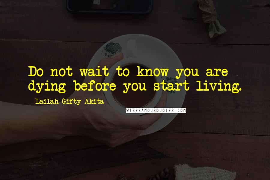 Lailah Gifty Akita Quotes: Do not wait to know you are dying before you start living.